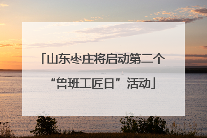 山东枣庄将启动第二个“鲁班工匠日”活动