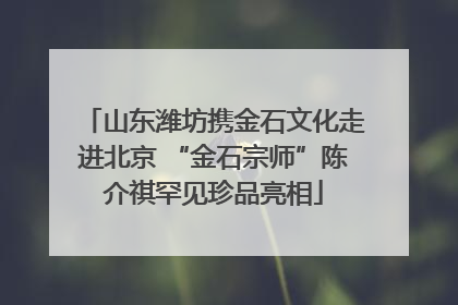 山东潍坊携金石文化走进北京 “金石宗师”陈介祺罕见珍品亮相