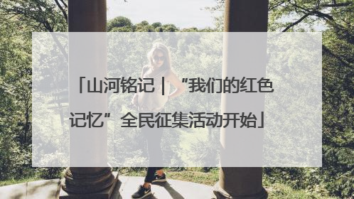 山河铭记｜“我们的红色记忆”全民征集活动开始