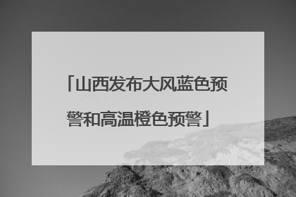 山西发布大风蓝色预警和高温橙色预警