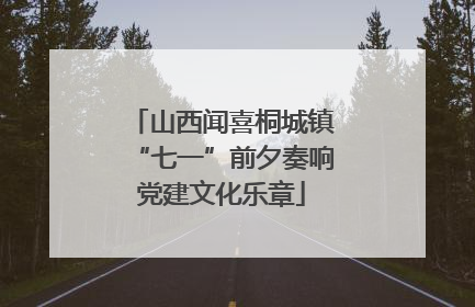 山西闻喜桐城镇“七一”前夕奏响党建文化乐章