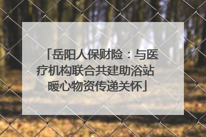 岳阳人保财险：与医疗机构联合共建助浴站 暖心物资传递关怀