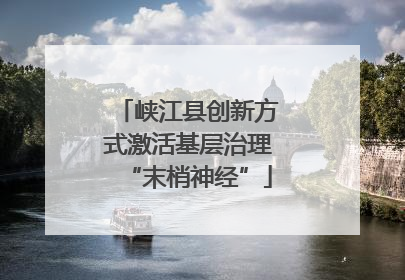 峡江县创新方式激活基层治理“末梢神经”