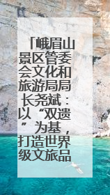 峨眉山景区管委会文化和旅游局局长尧斌：以“双遗”为基，打造世界级文旅品牌与国际典范