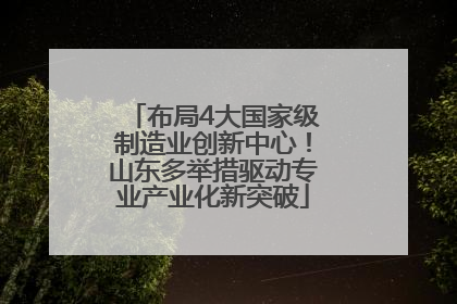 布局4大国家级制造业创新中心！山东多举措驱动专业产业化新突破