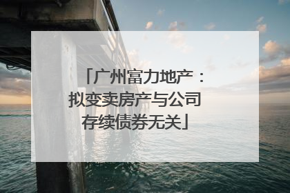广州富力地产：拟变卖房产与公司存续债券无关