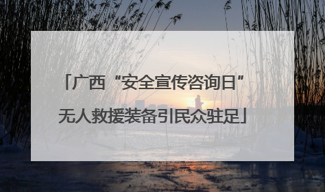 广西“安全宣传咨询日” 无人救援装备引民众驻足