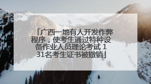 广西一地有人开发作弊程序，使考生通过特种设备作业人员理论考试 131名考生证书被撤销