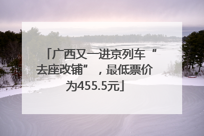 广西又一进京列车“去座改铺”，最低票价为455.5元