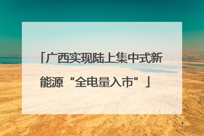 广西实现陆上集中式新能源“全电量入市”