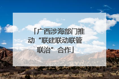广西涉海部门推动“联建联动联管联治”合作