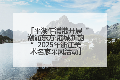 平湖乍浦港开展“潮涌东方·港城新韵”2025年浙江美术名家采风活动