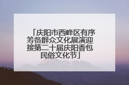 庆阳市西峰区有序筹备群众文化展演迎接第二十届庆阳香包民俗文化节