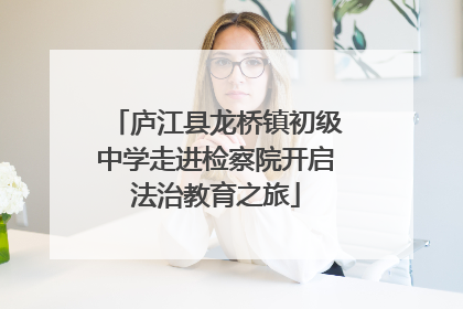 庐江县龙桥镇初级中学走进检察院开启法治教育之旅