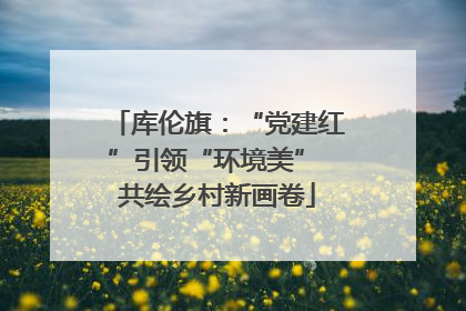 库伦旗：“党建红”引领“环境美” 共绘乡村新画卷