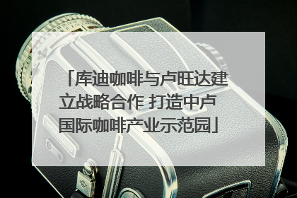 库迪咖啡与卢旺达建立战略合作 打造中卢国际咖啡产业示范园