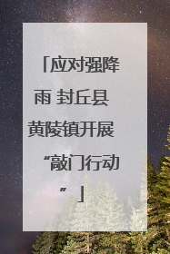 应对强降雨 封丘县黄陵镇开展“敲门行动”