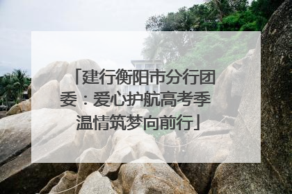 建行衡阳市分行团委：爱心护航高考季 温情筑梦向前行