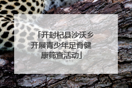 开封杞县沙沃乡开展青少年足脊健康筛查活动