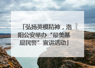 弘扬英模精神，洛阳公安举办“最美基层民警”宣讲活动