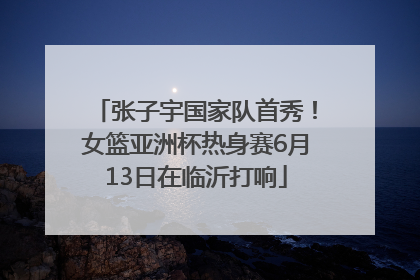 张子宇国家队首秀！女篮亚洲杯热身赛6月13日在临沂打响