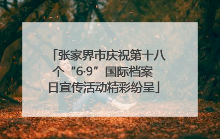 张家界市庆祝第十八个“6·9”国际档案日宣传活动精彩纷呈