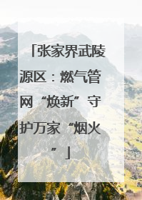 张家界武陵源区：燃气管网“焕新”守护万家“烟火”