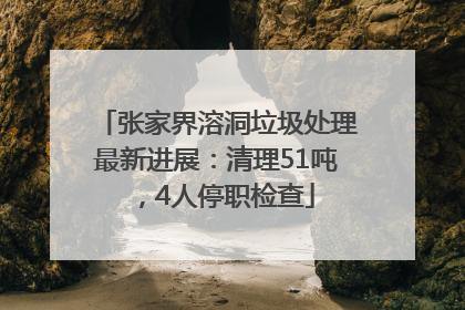 张家界溶洞垃圾处理最新进展：清理51吨，4人停职检查