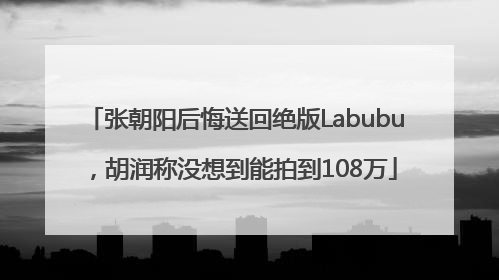 张朝阳后悔送回绝版Labubu，胡润称没想到能拍到108万