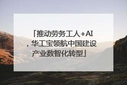 推动劳务工人+AI，华工宝领航中国建设产业数智化转型
