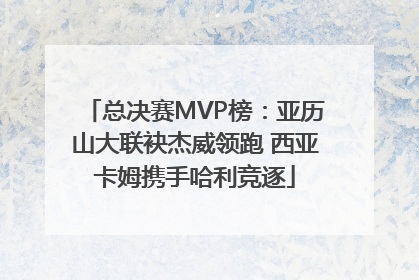 总决赛MVP榜：亚历山大联袂杰威领跑 西亚卡姆携手哈利竞逐