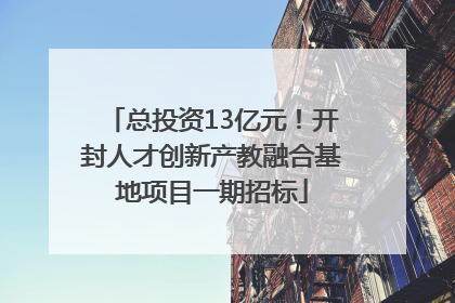 总投资13亿元！开封人才创新产教融合基地项目一期招标