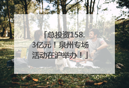 总投资158.3亿元！泉州专场活动在沪举办！