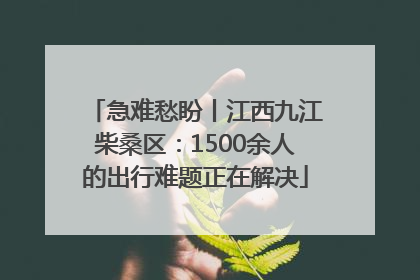 急难愁盼丨江西九江柴桑区：1500余人的出行难题正在解决