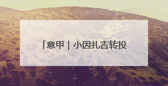 意甲｜小因扎吉转投利雅得新月，谁来执掌“蓝黑军团”帅印？