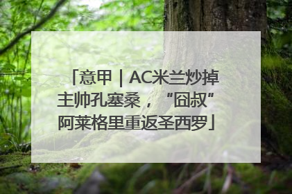 意甲｜AC米兰炒掉主帅孔塞桑，“囧叔”阿莱格里重返圣西罗
