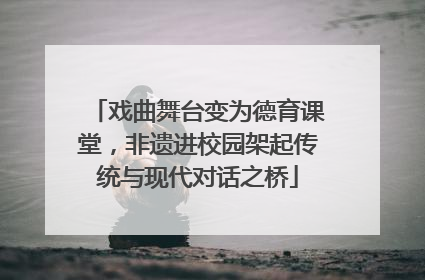 戏曲舞台变为德育课堂，非遗进校园架起传统与现代对话之桥
