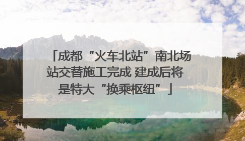成都“火车北站”南北场站交替施工完成 建成后将是特大“换乘枢纽”