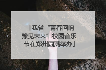 我省“青春回响 豫见未来”校园音乐节在郑州圆满举办