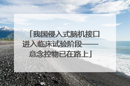 我国侵入式脑机接口进入临床试验阶段——意念控物已在路上