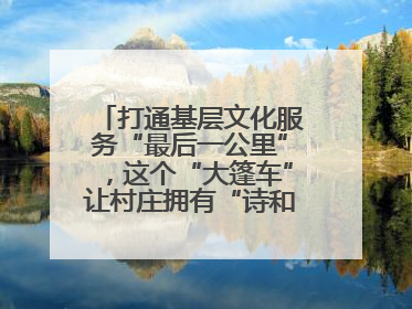 打通基层文化服务“最后一公里”，这个“大篷车”让村庄拥有“诗和远方”