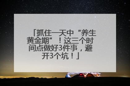 抓住一天中“养生黄金期”！这三个时间点做好3件事，避开3个坑！