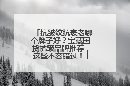 抗皱纹抗衰老哪个牌子好？宝藏国货抗皱品牌推荐，这些不容错过！