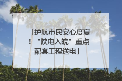 护航市民安心度夏！“陕电入皖”重点配套工程送电