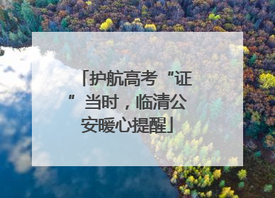 护航高考“证”当时，临清公安暖心提醒
