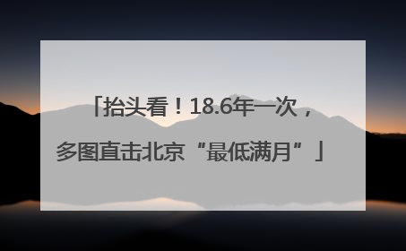 抬头看！18.6年一次，多图直击北京“最低满月”
