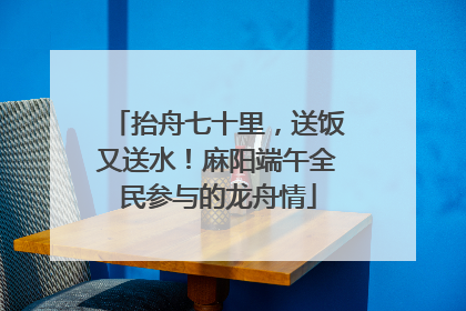 抬舟七十里，送饭又送水！麻阳端午全民参与的龙舟情