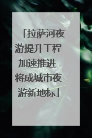 拉萨河夜游提升工程加速推进 将成城市夜游新地标
