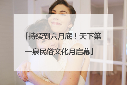 持续到六月底！天下第一泉民俗文化月启幕