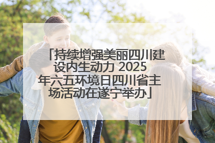 持续增强美丽四川建设内生动力 2025年六五环境日四川省主场活动在遂宁举办